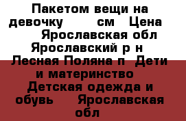 Пакетом вещи на девочку 62-74 см › Цена ­ 900 - Ярославская обл., Ярославский р-н, Лесная Поляна п. Дети и материнство » Детская одежда и обувь   . Ярославская обл.